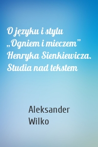 O języku i stylu „Ogniem i mieczem” Henryka Sienkiewicza. Studia nad tekstem