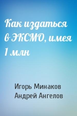 Обложка книги «Как издаться в ЭКСМО, имея 1 млн» — Игорь Минаков, Андрей Ангелов