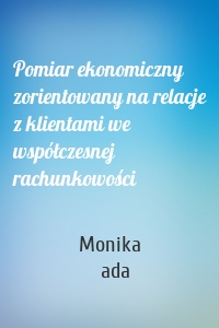 Pomiar ekonomiczny zorientowany na relacje z klientami we współczesnej rachunkowości