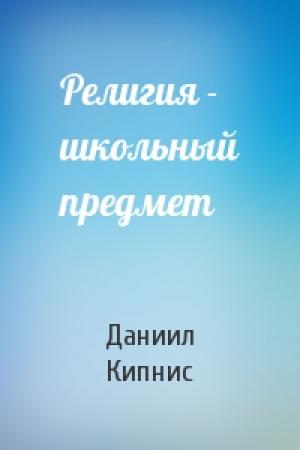 Обложка книги «Религия - школьный предмет» — Даниил Кипнис