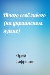 Юрий Павлович Сафронов - Нiчого особливого (на украинском языке)