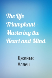 The Life Triumphant - Mastering the Heart and Mind