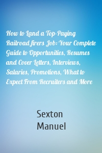 How to Land a Top-Paying Railroad firers Job: Your Complete Guide to Opportunities, Resumes and Cover Letters, Interviews, Salaries, Promotions, What to Expect From Recruiters and More