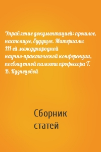 Управление документацией: прошлое, настоящее, будущее. Материалы III-ей международной научно-практической конференции, посвященной памяти профессора Т. В. Кузнецовой