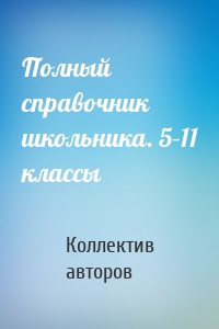 Полный справочник школьника. 5–11 классы