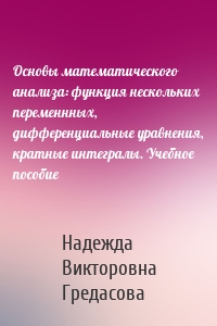 Основы математического анализа: функция нескольких переменнных, дифференциальные уравнения, кратные интегралы. Учебное пособие