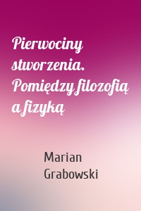 Pierwociny stworzenia. Pomiędzy filozofią a fizyką