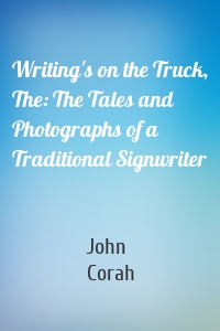 Writing's on the Truck, The: The Tales and Photographs of a Traditional Signwriter