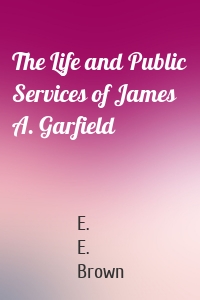 The Life and Public Services of James A. Garfield