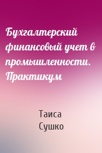 Бухгалтерский финансовый учет в промышленности. Практикум