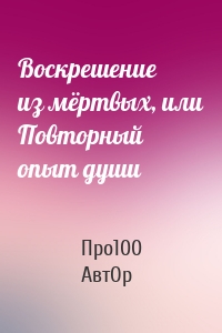 Воскрешение из мёртвых, или Повторный опыт души