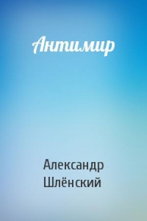Обложка книги «Антимир» — Александр Семёнович Шлёнский