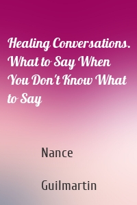 Healing Conversations. What to Say When You Don't Know What to Say