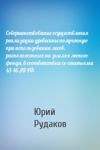 Совершенствование осуществления реализации древесины полученную при использовании лесов, расположенных на землях лесного фонда, в соответствии со статьями 43-46 ЛК РФ