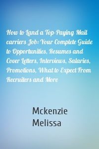 How to Land a Top-Paying Mail carriers Job: Your Complete Guide to Opportunities, Resumes and Cover Letters, Interviews, Salaries, Promotions, What to Expect From Recruiters and More