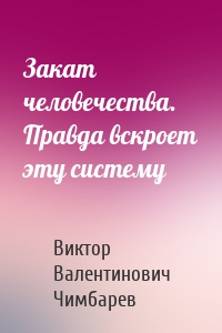 Закат человечества. Правда вскроет эту систему