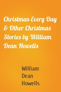 Christmas Every Day & Other Christmas Stories by William Dean Howells