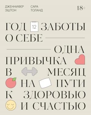 Обложка книги «Год заботы о себе. Одна привычка в месяц на пути к здоровью и счастью» — Дженнифер Эштон, Сара Толанд
