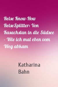 Reise Know-How ReiseSplitter: Von Kasachstan in die Südsee – Wie ich mal eben vom Weg abkam