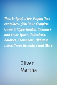 How to Land a Top-Paying Tax examiners Job: Your Complete Guide to Opportunities, Resumes and Cover Letters, Interviews, Salaries, Promotions, What to Expect From Recruiters and More