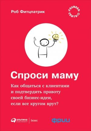 Обложка книги «Спроси маму: Как общаться с клиентами и подтвердить правоту своей бизнес-идеи, если все кругом врут?» — Роберт Фитцпатрик