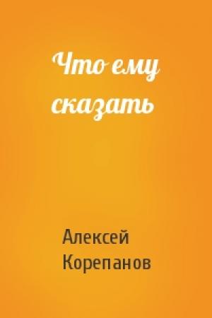 Обложка книги «Что ему сказать» — Алексей Корепанов