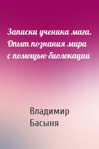 Записки ученика мага. Опыт познания мира с помощью биолокации