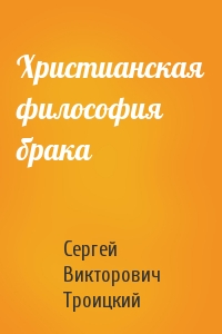 Сергей Викторович Троицкий - Христианская философия брака