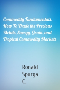 Commodity Fundamentals. How To Trade the Precious Metals, Energy, Grain, and Tropical Commodity Markets