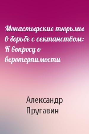 Обложка книги «Монастырские тюрьмы в борьбе с сектанством: К вопросу о веротерпимости» — Александр Пругавин