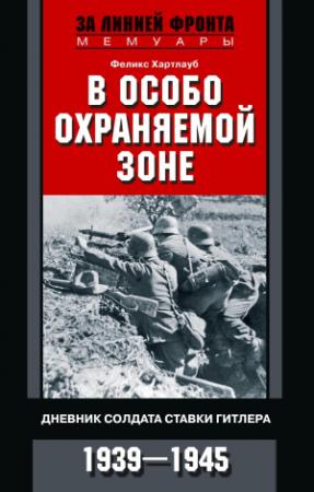 Обложка книги «В особо охраняемой зоне. Дневник солдата ставки Гитлера. 1939–1945» — Феликс Хартлауб