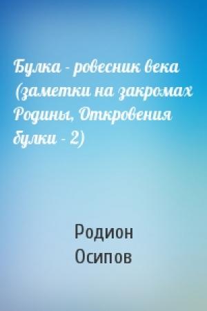 Обложка книги «Булка - ровесник века (заметки на закромах Родины, Откровения булки - 2)» — Родион Осипов