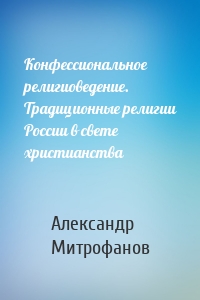 Конфессиональное религиоведение. Традиционные религии России в свете христианства