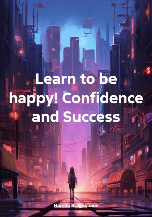 Обложка книги «Learn to be happy! Confidence and Success» — Narsha Bulgakbaev