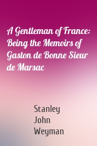 A Gentleman of France: Being the Memoirs of Gaston de Bonne Sieur de Marsac