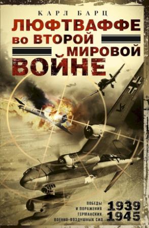 Обложка книги «Люфтваффе во Второй мировой войне. Победы и поражения германских военно-воздушных сил, 1939–1945 гг.» — Карл Барц