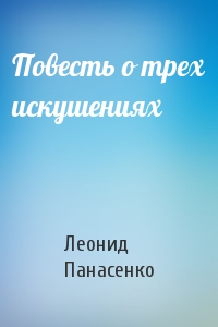 Леонид Панасенко - Повесть о трех искушениях