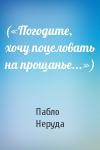 Пабло Неруда - («Погодите, хочу поцеловать на прощанье...»)