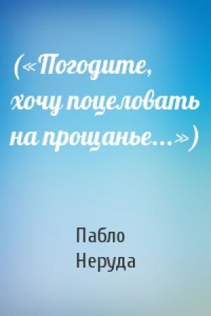 Обложка книги «(«Погодите, хочу поцеловать на прощанье...»)» — Пабло Неруда