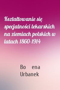 Kształtowanie się specjalności lekarskich na ziemiach polskich w latach 1860-1914