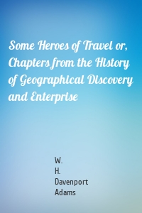 Some Heroes of Travel or, Chapters from the History of Geographical Discovery and Enterprise