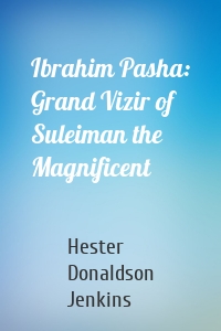 Ibrahim Pasha: Grand Vizir of Suleiman the Magnificent