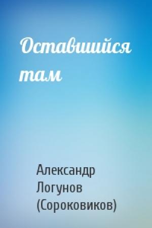 Обложка книги «Оставшийся там» — Александр Логунов (Сороковиков)