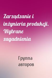 Zarządzanie i inżynieria produkcji. Wybrane zagadnienia