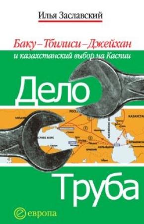 Обложка книги «Дело труба. Баку-Тбилиси-Джейхан и казахстанский выбор на Каспии» — Илья Заславский