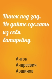 Пинок под зад. Не дайте сделать из себя батарейку