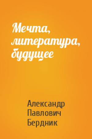 Обложка книги «Мечта, литература, будущее» — Александр Павлович Бердник