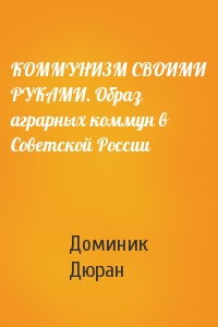 КОММУНИЗМ СВОИМИ РУКАМИ. Образ аграрных коммун в Советской России