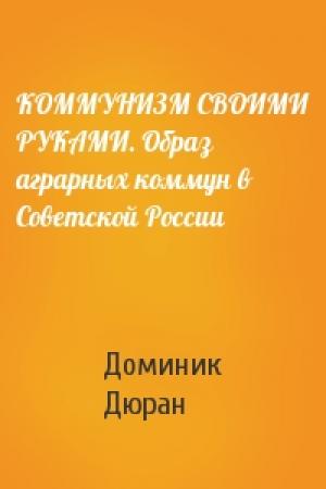 Обложка книги «КОММУНИЗМ СВОИМИ РУКАМИ. Образ аграрных коммун в Советской России» — Доминик Дюран