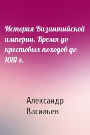 Обложка книги «История Византийской империи. Время до крестовых походов до 1081 г.» — Александр Васильев